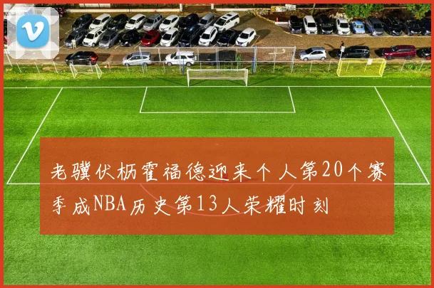 老骥伏枥霍福德迎来个人第20个赛季成NBA历史第13人荣耀时刻
