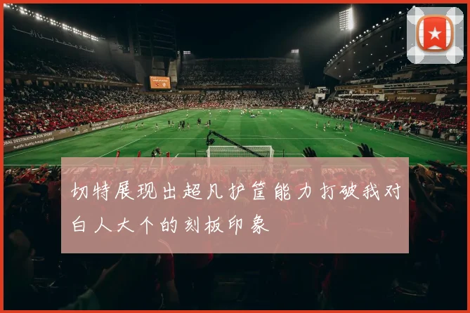 切特展现出超凡护筐能力打破我对白人大个的刻板印象