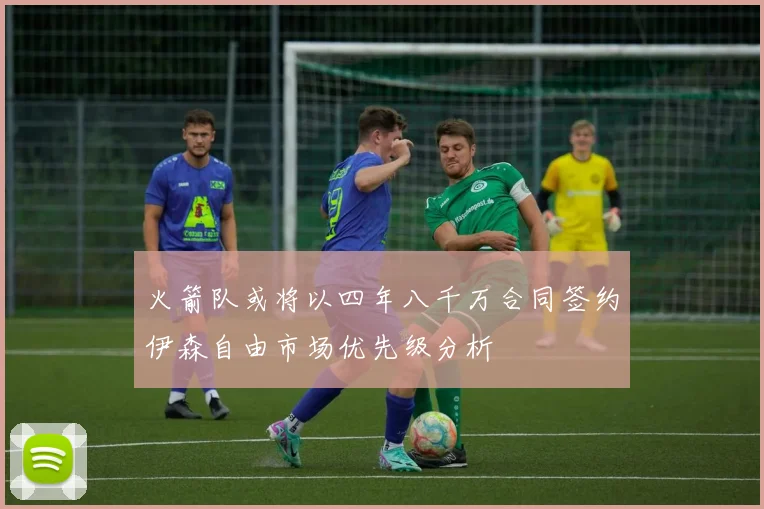 火箭队或将以四年八千万合同签约伊森自由市场优先级分析