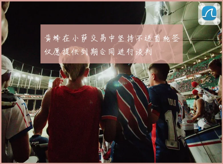 黄蜂在小萨交易中坚持不送首轮签仅愿提供到期合同进行谈判