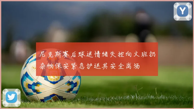 尼克斯赛后球迷情绪失控向文班扔杂物保安紧急护送其安全离场