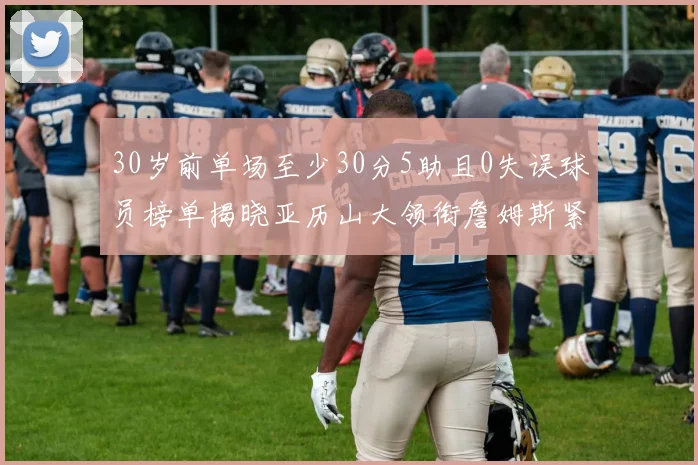 30岁前单场至少30分5助且0失误球员榜单揭晓亚历山大领衔詹姆斯紧随其后