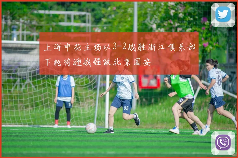 上海申花主场以3-2战胜浙江俱乐部下轮将迎战强敌北京国安