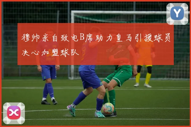 穆帅亲自致电B席助力皇马引援球员决心加盟球队