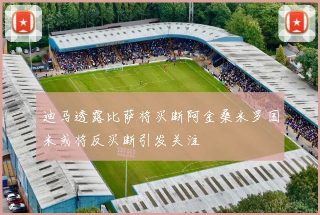 迪马透露比萨将买断阿金桑米罗国米或将反买断引发关注
