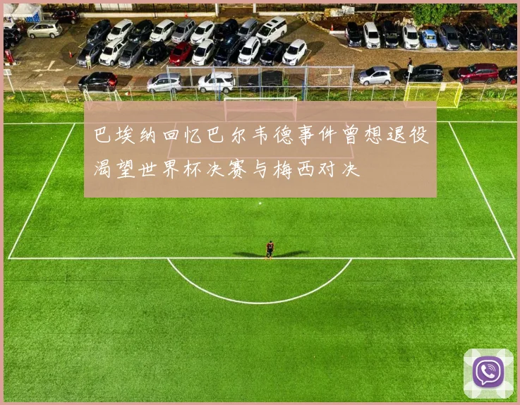 巴埃纳回忆巴尔韦德事件曾想退役渴望世界杯决赛与梅西对决