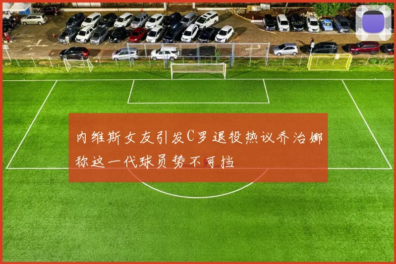 内维斯女友引发C罗退役热议乔治娜称这一代球员势不可挡