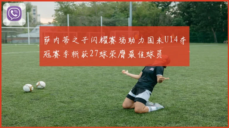 萨内蒂之子闪耀赛场助力国米U14夺冠赛季斩获27球荣膺最佳球员