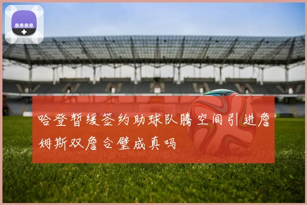 哈登暂缓签约助球队腾空间引进詹姆斯双詹合璧成真吗