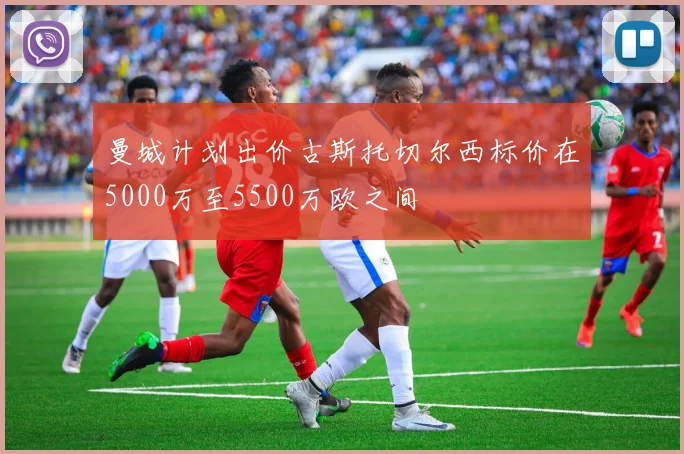 曼城计划出价古斯托切尔西标价在5000万至5500万欧之间