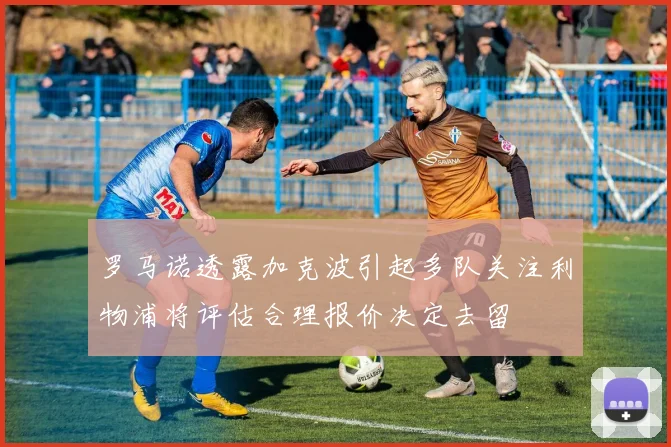 罗马诺透露加克波引起多队关注利物浦将评估合理报价决定去留