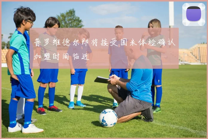 普罗维德尔即将接受国米体检确认加盟时间临近